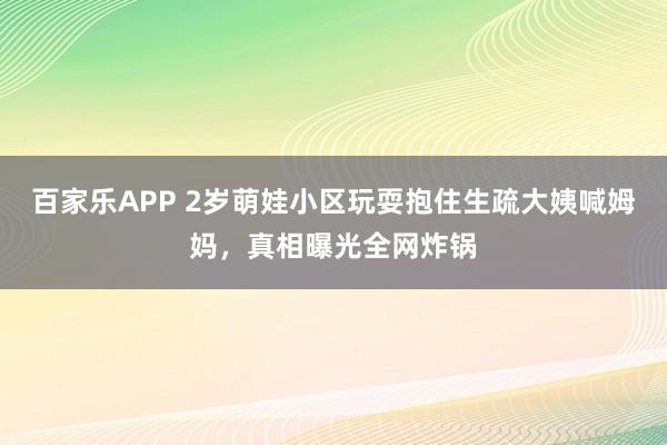 百家乐APP 2岁萌娃小区玩耍抱住生疏大姨喊姆妈,真相曝光全网炸锅