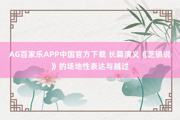 AG百家乐APP中国官方下载 长篇演义《芝镇说》的场地性表达与越过