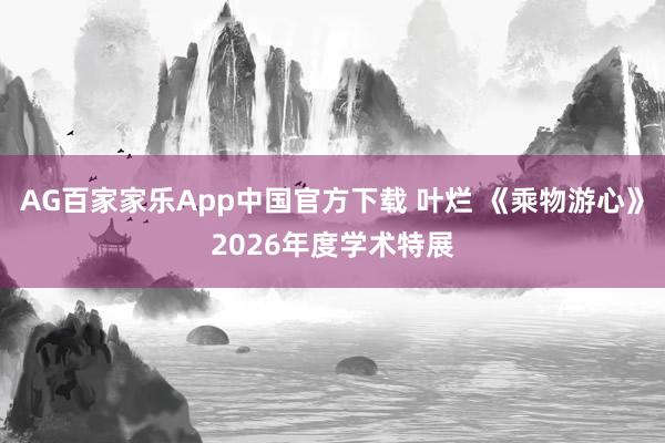 AG百家家乐App中国官方下载 叶烂 《乘物游心》2026年度学术特展