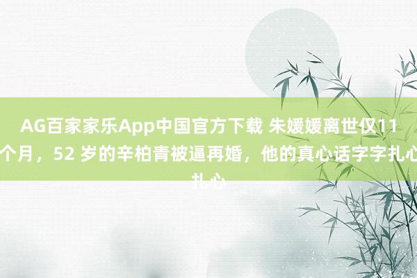 AG百家家乐App中国官方下载 朱媛媛离世仅11 个月,52 岁的辛柏青被逼再婚,他的真心话字字扎心