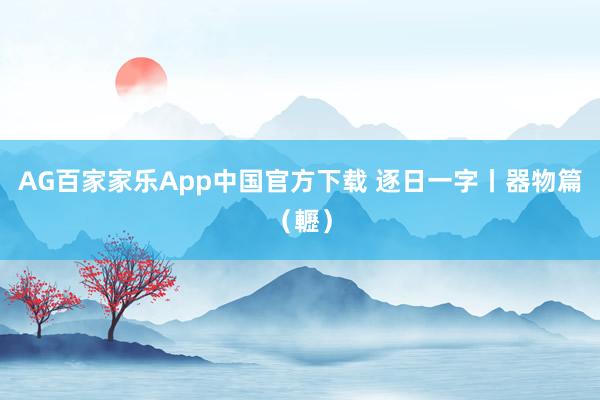 AG百家家乐App中国官方下载 逐日一字丨器物篇(轣)