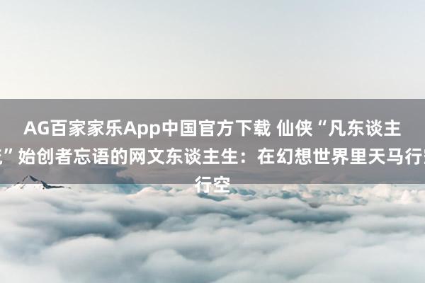 AG百家家乐App中国官方下载 仙侠“凡东谈主流”始创者忘语的网文东谈主生:在幻想世界里天马行空