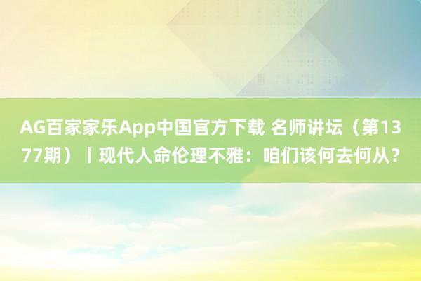 AG百家家乐App中国官方下载 名师讲坛(第1377期)丨现代人命伦理不雅:咱们该何去何从?