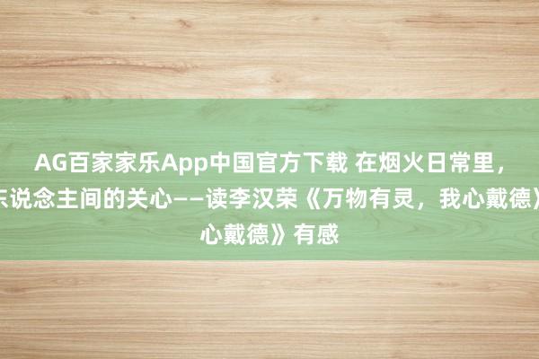 AG百家家乐App中国官方下载 在烟火日常里,接住东说念主间的关心——读李汉荣《万物有灵,我心戴德》有感