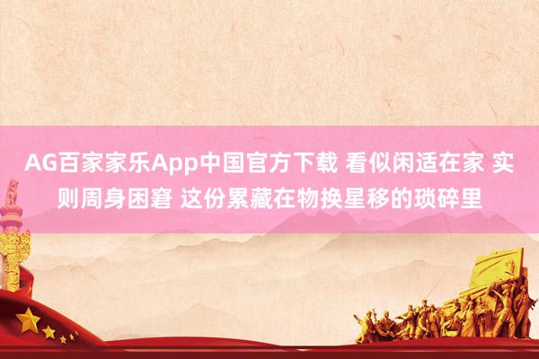 AG百家家乐App中国官方下载 看似闲适在家 实则周身困窘 这份累藏在物换星移的琐碎里