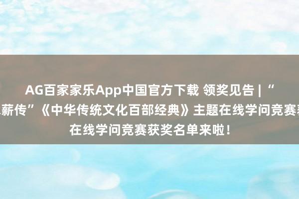 AG百家家乐App中国官方下载 领奖见告 | “文籍耘心 文脉薪传”《中华传统文化百部经典》主题在线学问竞赛获奖名单来啦!