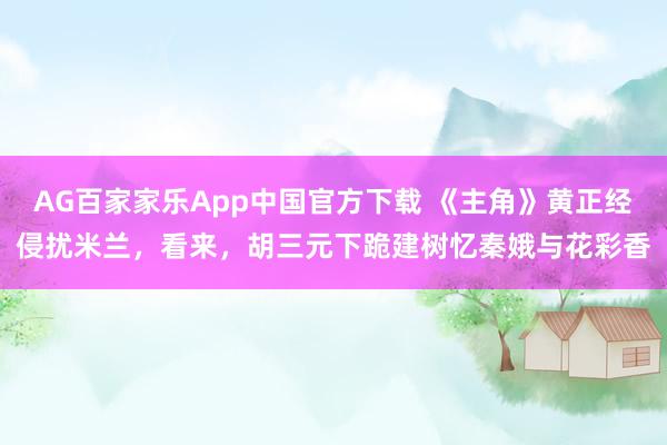 AG百家家乐App中国官方下载 《主角》黄正经侵扰米兰,看来,胡三元下跪建树忆秦娥与花彩香