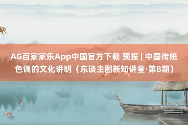 AG百家家乐App中国官方下载 预报 | 中国传统色调的文化讲明(东谈主图新知讲堂·第8期)