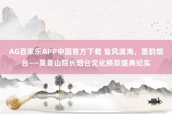 AG百家乐APP中国官方下载 皆风渡海,墨韵烟台——吴景山院长烟台文化换取盛典纪实