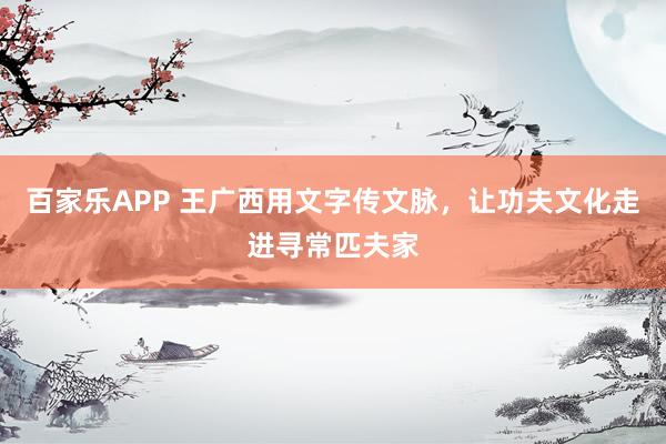 百家乐APP 王广西用文字传文脉,让功夫文化走进寻常匹夫家
