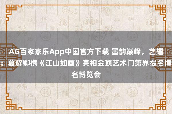 AG百家家乐App中国官方下载 墨韵巅峰,艺耀六合:葛耀卿携《江山如画》亮相金顶艺术门第界提名博览会