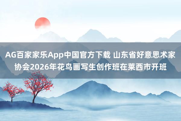 AG百家家乐App中国官方下载 山东省好意思术家协会2026年花鸟画写生创作班在莱西市开班