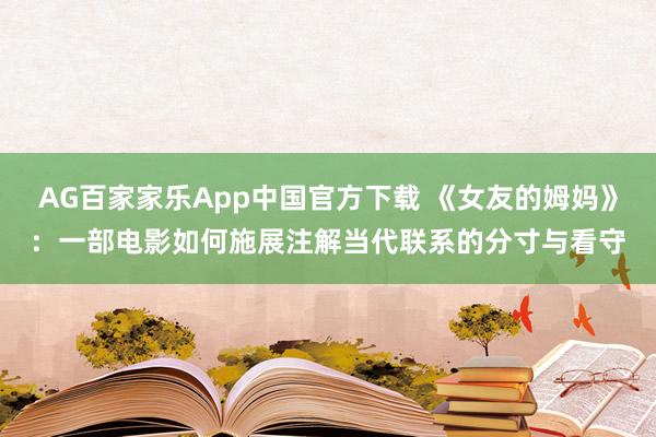 AG百家家乐App中国官方下载 《女友的姆妈》:一部电影如何施展注解当代联系的分寸与看守