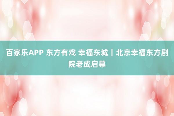 百家乐APP 东方有戏 幸福东城|北京幸福东方剧院老成启幕