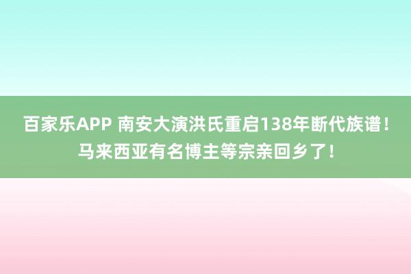 百家乐APP 南安大演洪氏重启138年断代族谱!马来西亚有名博主等宗亲回乡了!