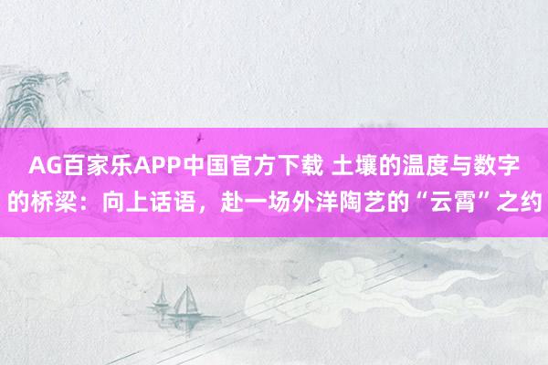 AG百家乐APP中国官方下载 土壤的温度与数字的桥梁:向上话语,赴一场外洋陶艺的“云霄”之约