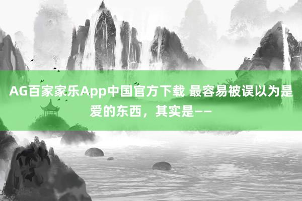 AG百家家乐App中国官方下载 最容易被误以为是爱的东西,其实是——