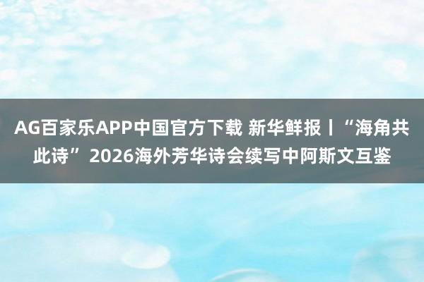 AG百家乐APP中国官方下载 新华鲜报丨“海角共此诗” 2026海外芳华诗会续写中阿斯文互鉴