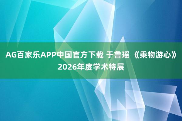 AG百家乐APP中国官方下载 于鲁瑶 《乘物游心》2026年度学术特展