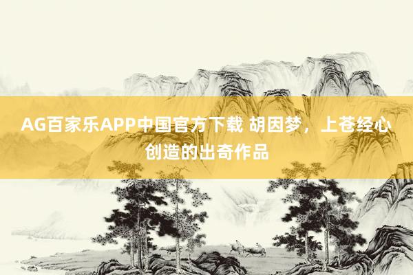 AG百家乐APP中国官方下载 胡因梦,上苍经心创造的出奇作品