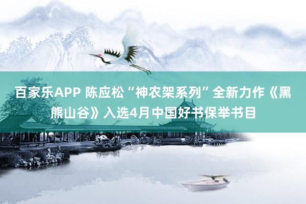 百家乐APP 陈应松“神农架系列”全新力作《黑熊山谷》入选4月中国好书保举书目