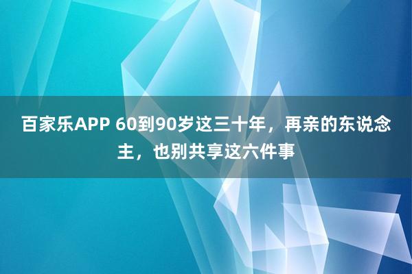 百家乐APP 60到90岁这三十年,再亲的东说念主,也别共享这六件事