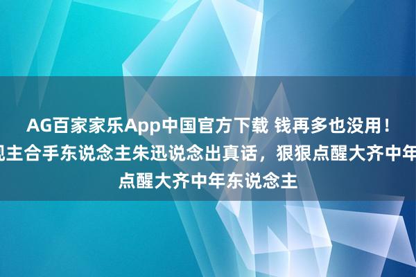 AG百家家乐App中国官方下载 钱再多也没用!53 岁央视主合手东说念主朱迅说念出真话,狠狠点醒大齐中年东说念主