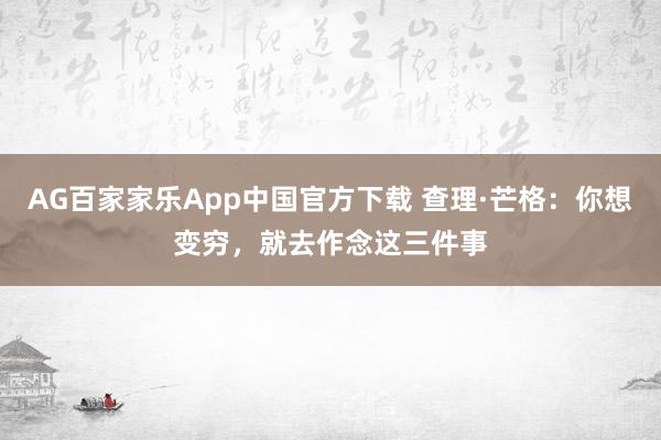 AG百家家乐App中国官方下载 查理·芒格:你想变穷,就去作念这三件事