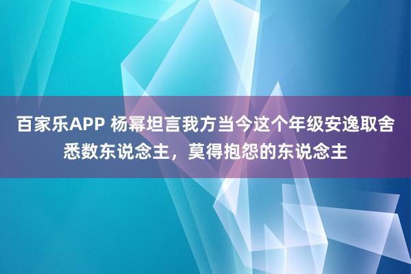 百家乐APP 杨幂坦言我方当今这个年级安逸取舍悉数东说念主,莫得抱怨的东说念主