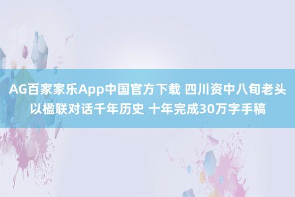 AG百家家乐App中国官方下载 四川资中八旬老头以楹联对话千年历史 十年完成30万字手稿