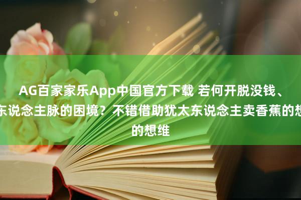AG百家家乐App中国官方下载 若何开脱没钱、没东说念主脉的困境?不错借助犹太东说念主卖香蕉的想维