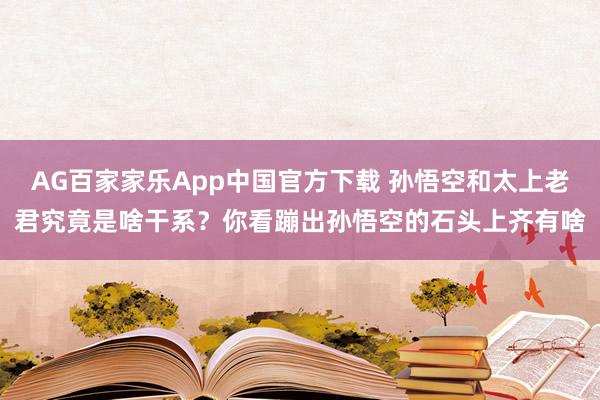AG百家家乐App中国官方下载 孙悟空和太上老君究竟是啥干系?你看蹦出孙悟空的石头上齐有啥