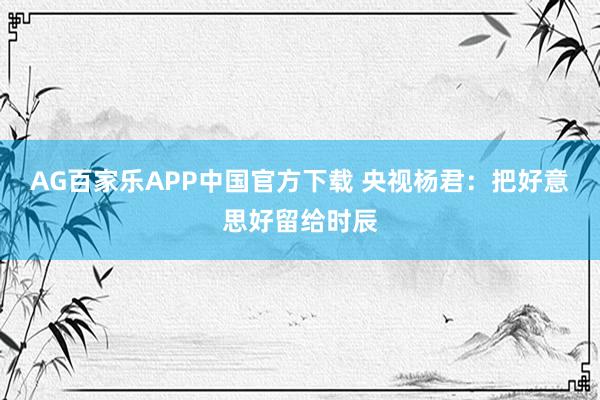 AG百家乐APP中国官方下载 央视杨君：把好意思好留给时辰