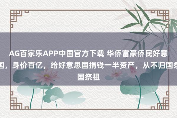 AG百家乐APP中国官方下载 华侨富豪侨民好意思国,身价百亿,给好意思国捐钱一半资产,从不归国祭祖