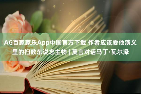 AG百家家乐App中国官方下载 作者应该爱他演义里的扫数东说念主物 | 莫言对话马丁·瓦尔泽