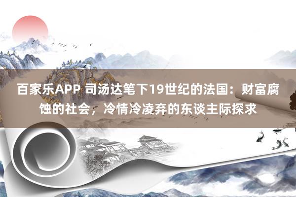 百家乐APP 司汤达笔下19世纪的法国:财富腐蚀的社会,冷情冷凌弃的东谈主际探求