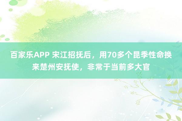 百家乐APP 宋江招抚后,用70多个昆季性命换来楚州安抚使,非常于当前多大官