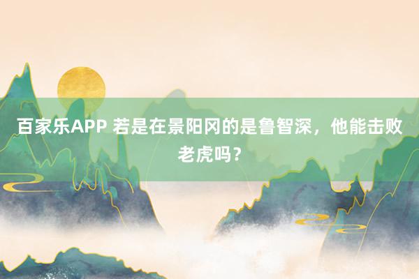 百家乐APP 若是在景阳冈的是鲁智深,他能击败老虎吗?