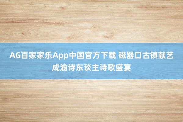 AG百家家乐App中国官方下载 磁器口古镇献艺成渝诗东谈主诗歌盛宴