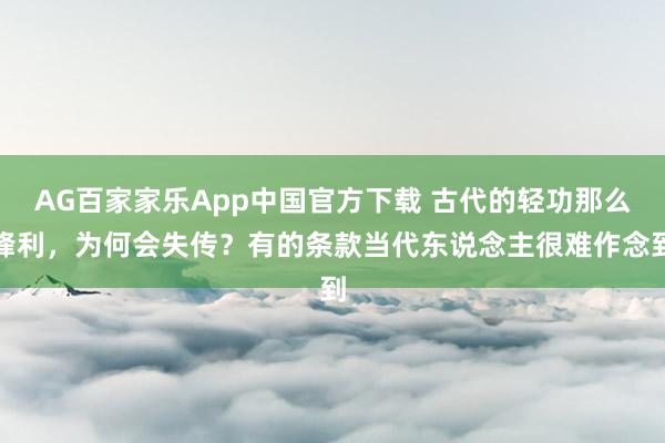 AG百家家乐App中国官方下载 古代的轻功那么锋利,为何会失传?有的条款当代东说念主很难作念到