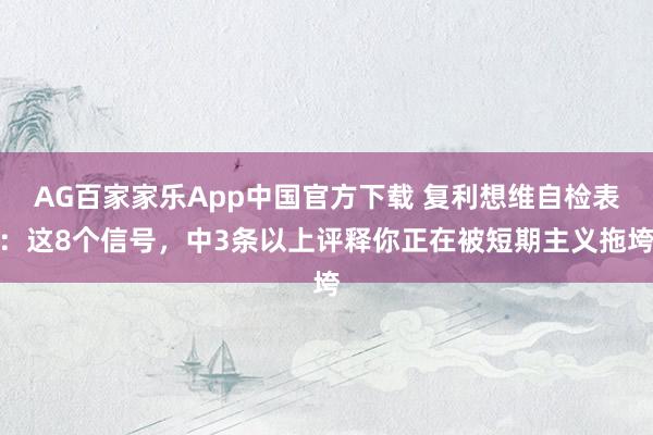 AG百家家乐App中国官方下载 复利想维自检表:这8个信号,中3条以上评释你正在被短期主义拖垮