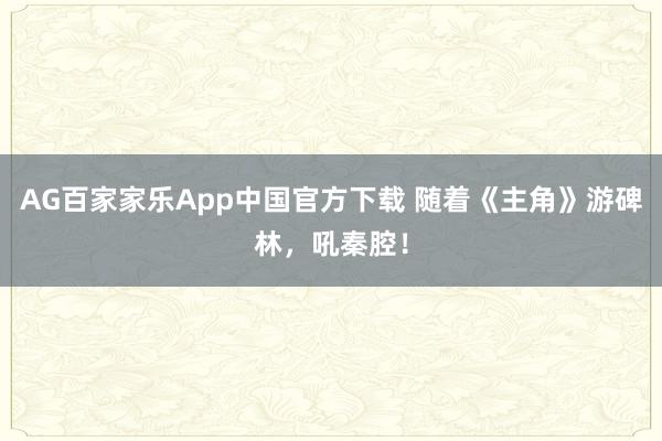 AG百家家乐App中国官方下载 随着《主角》游碑林,吼秦腔!