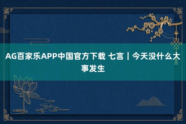 AG百家乐APP中国官方下载 七言|今天没什么大事发生