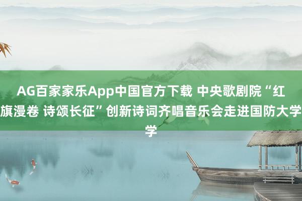 AG百家家乐App中国官方下载 中央歌剧院“红旗漫卷 诗颂长征”创新诗词齐唱音乐会走进国防大学