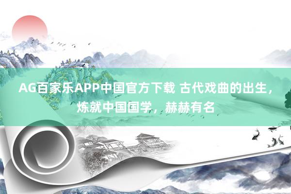 AG百家乐APP中国官方下载 古代戏曲的出生,炼就中国国学,赫赫有名