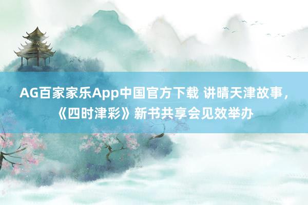 AG百家家乐App中国官方下载 讲晴天津故事,《四时津彩》新书共享会见效举办