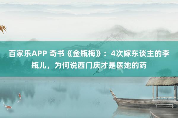百家乐APP 奇书《金瓶梅》:4次嫁东谈主的李瓶儿,为何说西门庆才是医她的药