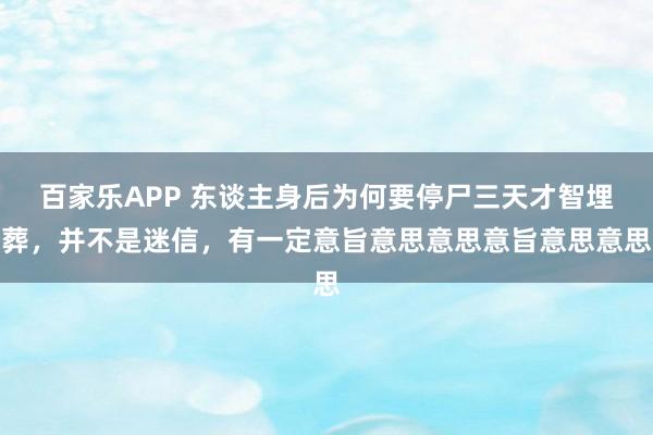 百家乐APP 东谈主身后为何要停尸三天才智埋葬,并不是迷信,有一定意旨意思意思意旨意思意思