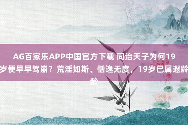 AG百家乐APP中国官方下载 同治天子为何19岁便早早驾崩？荒淫如斯、恬逸无度，19岁已属遐龄