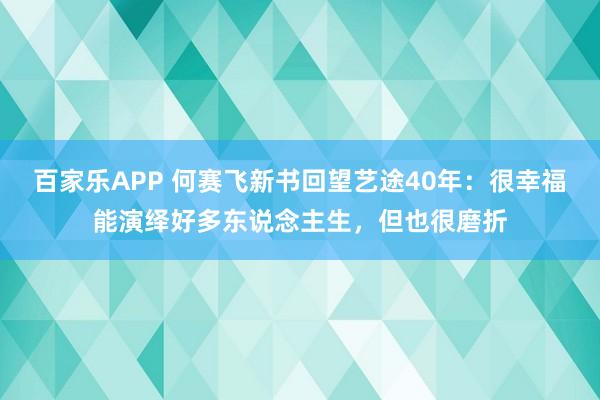 百家乐APP 何赛飞新书回望艺途40年：很幸福能演绎好多东说念主生，但也很磨折